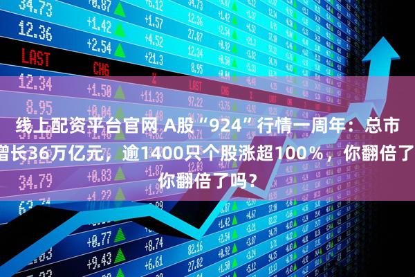 线上配资平台官网 A股“924”行情一周年：总市值增长36万亿元，逾1400只个股涨超100％，你翻倍了吗？