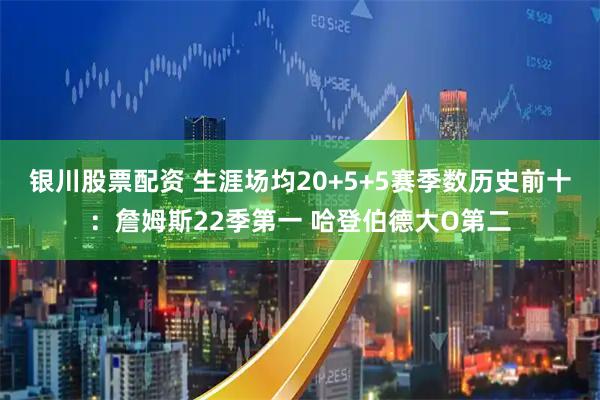 银川股票配资 生涯场均20+5+5赛季数历史前十：詹姆斯22季第一 哈登伯德大O第二