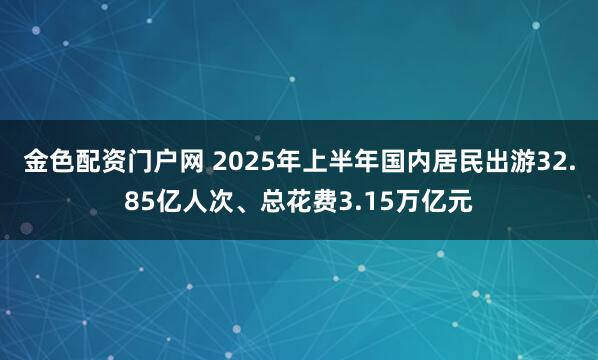 金色配资门户网 2025年上半年国内居民出游32.85亿人次、总花费3.15万亿元