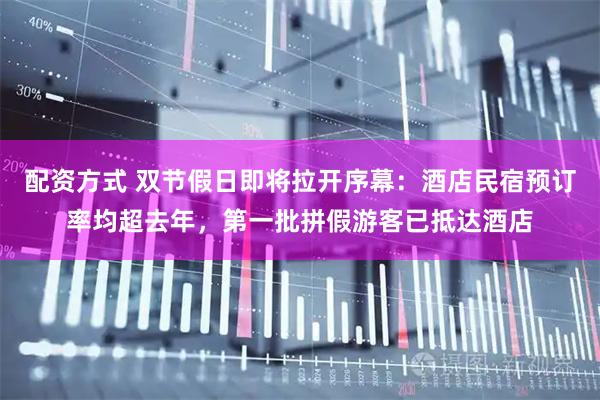 配资方式 双节假日即将拉开序幕：酒店民宿预订率均超去年，第一批拼假游客已抵达酒店