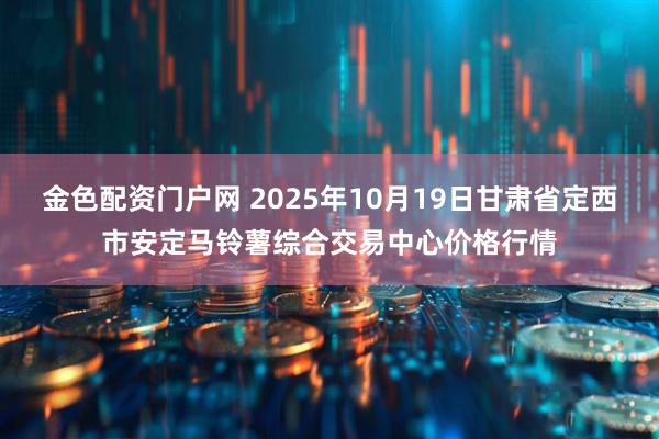 金色配资门户网 2025年10月19日甘肃省定西市安定马铃薯综合交易中心价格行情
