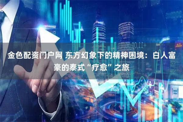 金色配资门户网 东方幻象下的精神困境:白人富豪的泰式“疗愈”之旅
