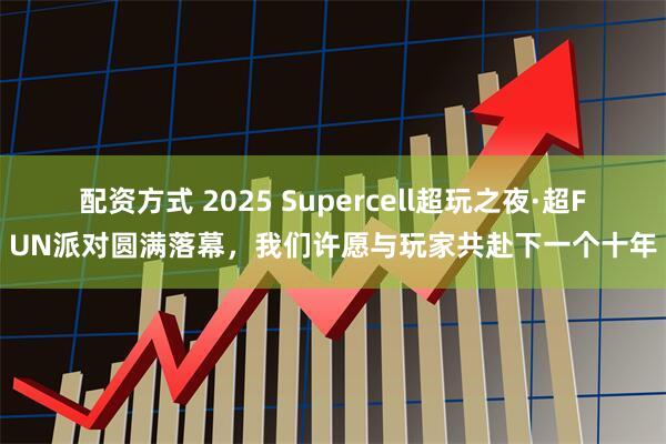 配资方式 2025 Supercell超玩之夜·超FUN派对圆满落幕，我们许愿与玩家共赴下一个十年