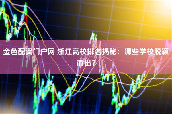 金色配资门户网 浙江高校排名揭秘：哪些学校脱颖而出？