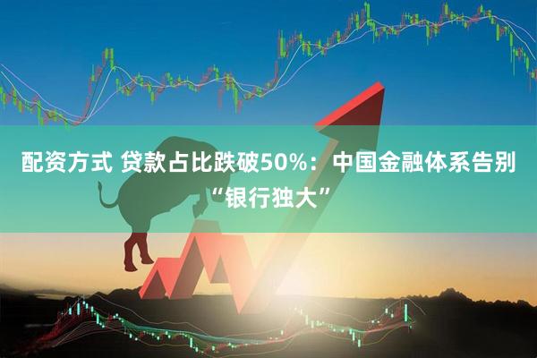 配资方式 贷款占比跌破50%：中国金融体系告别“银行独大”