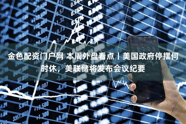 金色配资门户网 本周外盘看点丨美国政府停摆何时休，美联储将发布会议纪要