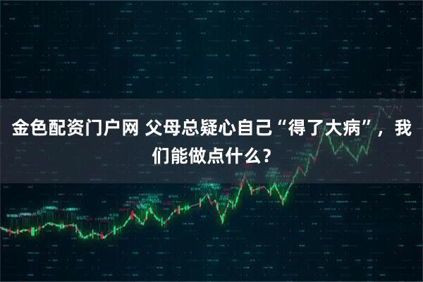 金色配资门户网 父母总疑心自己“得了大病”，我们能做点什么？