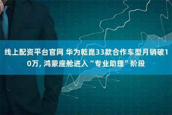 线上配资平台官网 华为乾崑33款合作车型月销破10万, 鸿蒙座舱进入“专业助理”阶段