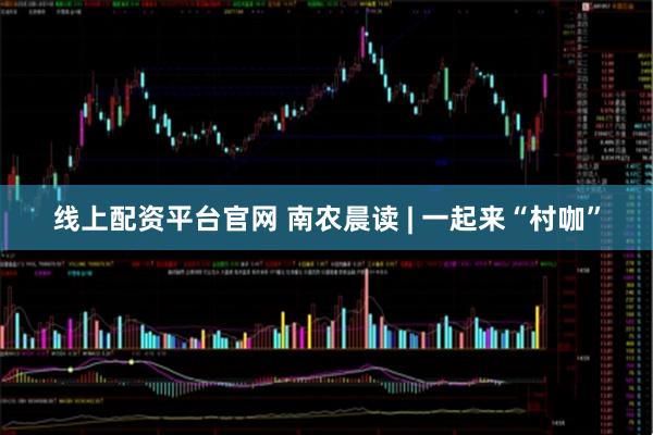 线上配资平台官网 南农晨读 | 一起来“村咖”