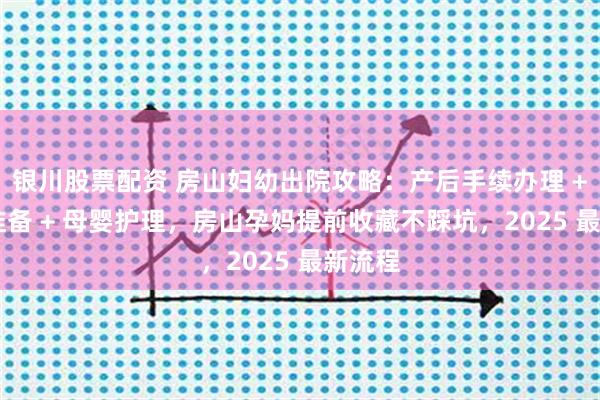 银川股票配资 房山妇幼出院攻略：产后手续办理 + 材料准备 + 母婴护理，房山孕妈提前收藏不踩坑，2025 最新流程