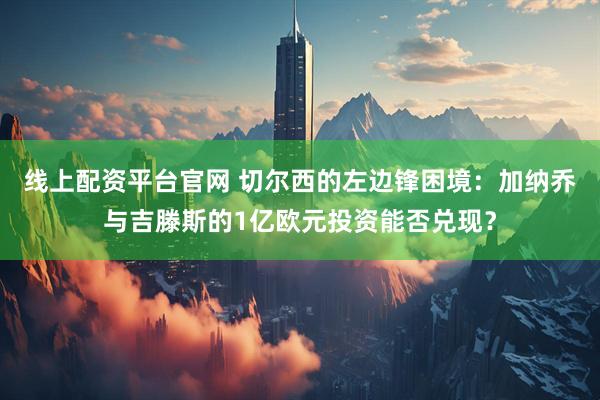 线上配资平台官网 切尔西的左边锋困境：加纳乔与吉滕斯的1亿欧元投资能否兑现？