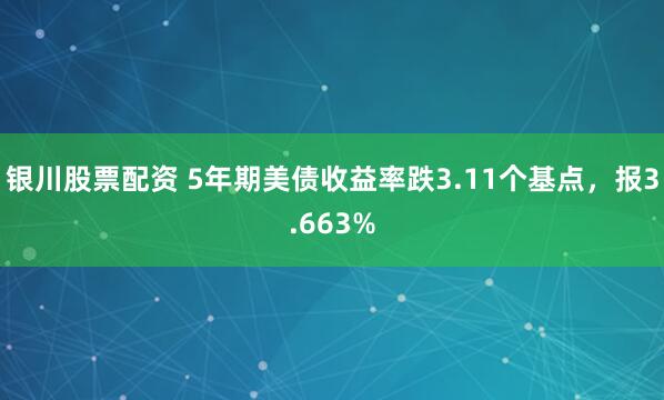 银川股票配资 5年期美债收益率跌3.11个基点，报3.663%