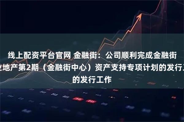 线上配资平台官网 金融街：公司顺利完成金融街商业地产第2期（金融街中心）资产支持专项计划的发行工作
