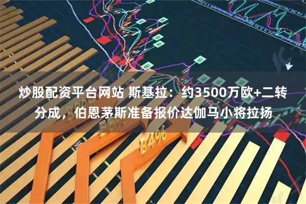 炒股配资平台网站 斯基拉：约3500万欧+二转分成，伯恩茅斯准备报价达伽马小将拉扬
