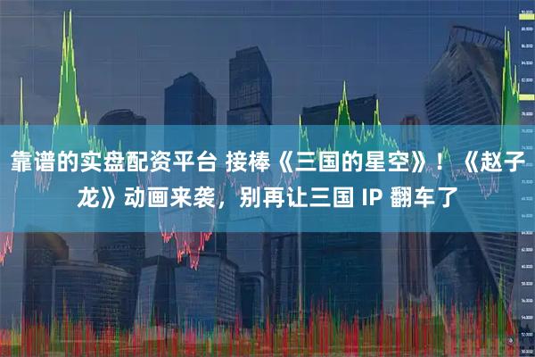 靠谱的实盘配资平台 接棒《三国的星空》！《赵子龙》动画来袭，别再让三国 IP 翻车了