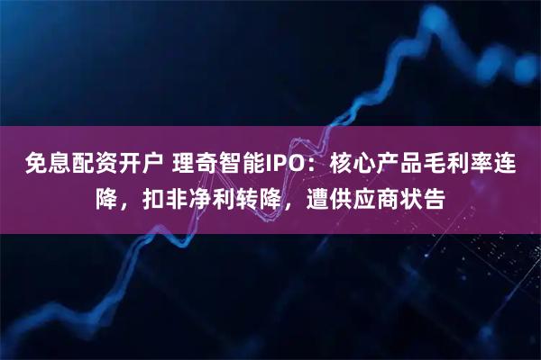 免息配资开户 理奇智能IPO：核心产品毛利率连降，扣非净利转降，遭供应商状告