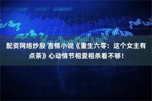 配资网络炒股 言情小说《重生六零：这个女主有点茶》心动情节相爱相杀看不够！