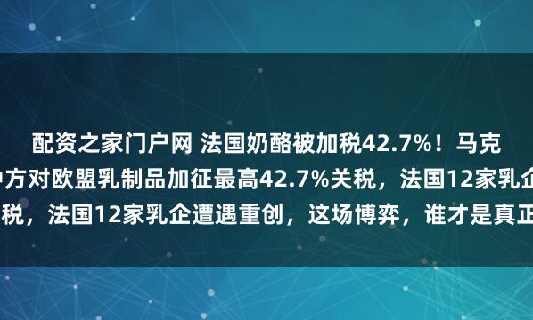 配资之家门户网 法国奶酪被加税42.7%！马克龙访华回国就翻脸，中方对欧盟乳制品加征最高42.7%关税，法国12家乳企遭遇重创，这场博弈，谁才是真正输家？
