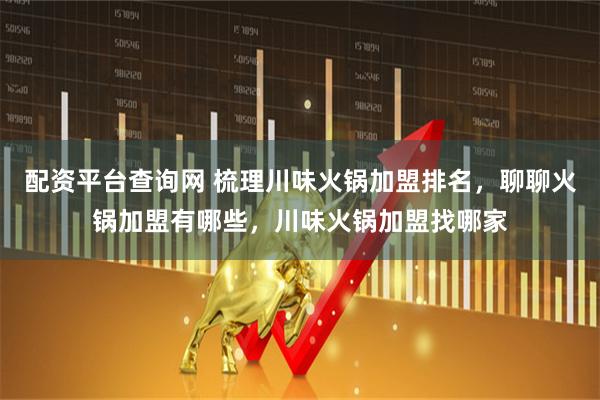 配资平台查询网 梳理川味火锅加盟排名，聊聊火锅加盟有哪些，川味火锅加盟找哪家