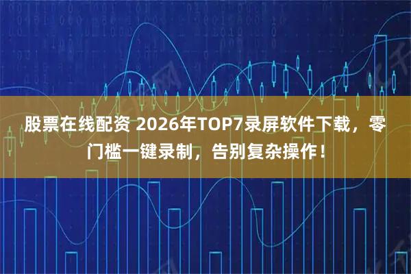 股票在线配资 2026年TOP7录屏软件下载，零门槛一键录制，告别复杂操作！