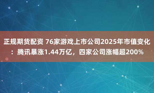 正规期货配资 76家游戏上市公司2025年市值变化：腾讯暴涨1.44万亿，四家公司涨幅超200%