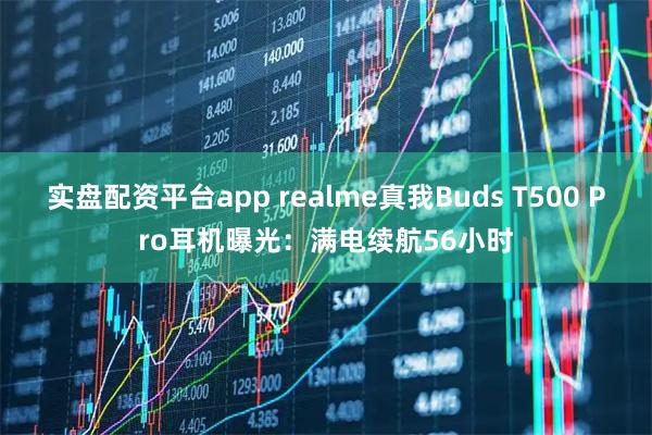 实盘配资平台app realme真我Buds T500 Pro耳机曝光：满电续航56小时