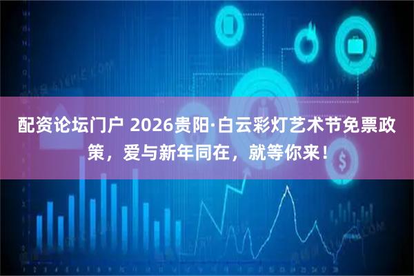 配资论坛门户 2026贵阳·白云彩灯艺术节免票政策，爱与新年同在，就等你来！