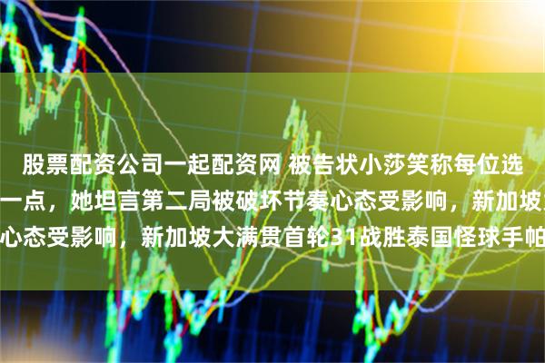 股票配资公司一起配资网 被告状小莎笑称每位选手跟我比赛都拼得更狠一点，她坦言第二局被破坏节奏心态受影响，新加坡大满贯首轮31战胜泰国怪球手帕拉南