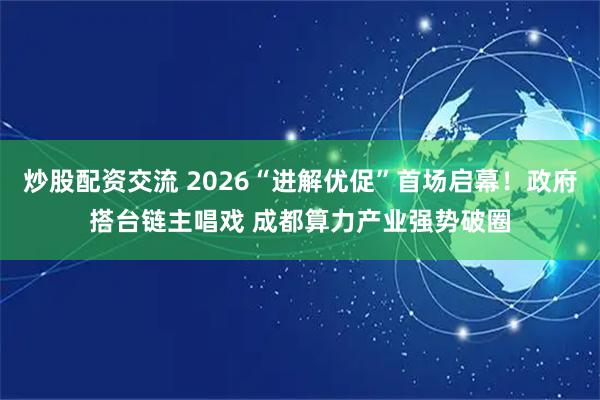 炒股配资交流 2026“进解优促”首场启幕！政府搭台链主唱戏 成都算力产业强势破圈