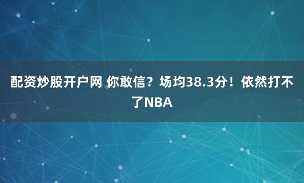 配资炒股开户网 你敢信?场均38.3分!依然打不了NBA