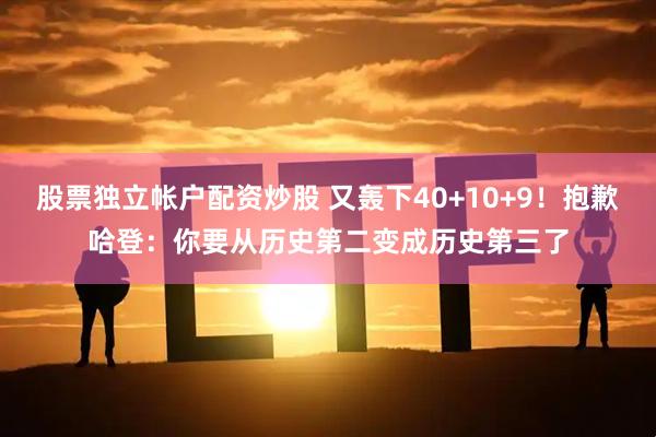 股票独立帐户配资炒股 又轰下40+10+9！抱歉哈登：你要从历史第二变成历史第三了