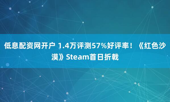 低息配资网开户 1.4万评测57%好评率!《红色沙漠》Steam首日折戟