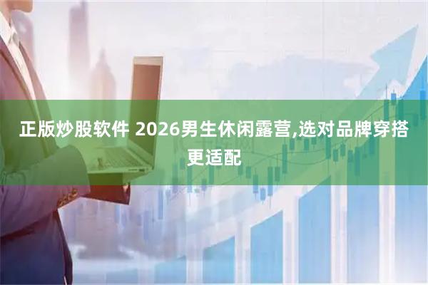 正版炒股软件 2026男生休闲露营,选对品牌穿搭更适配