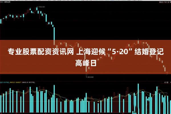 专业股票配资资讯网 上海迎候“5·20”结婚登记高峰日