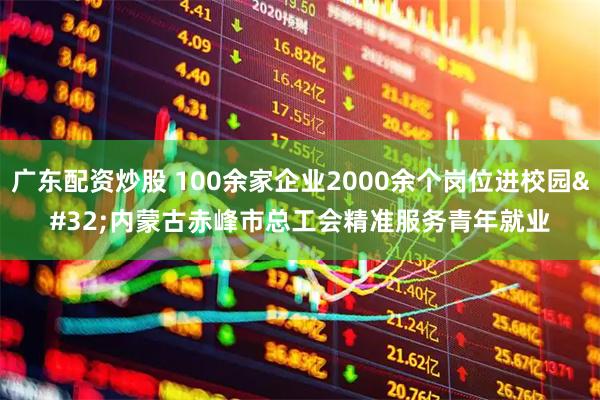 广东配资炒股 100余家企业2000余个岗位进校园 内蒙古赤峰市总工会精准服务青年就业