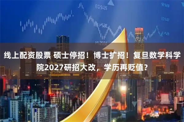 线上配资股票 硕士停招！博士扩招！复旦数学科学院2027研招大改，学历再贬值？