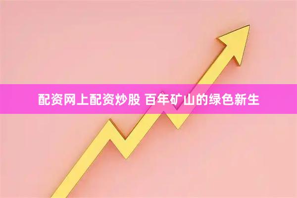 配资网上配资炒股 百年矿山的绿色新生