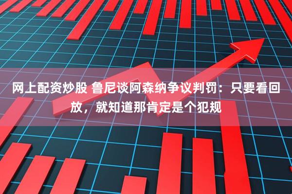 网上配资炒股 鲁尼谈阿森纳争议判罚：只要看回放，就知道那肯定是个犯规