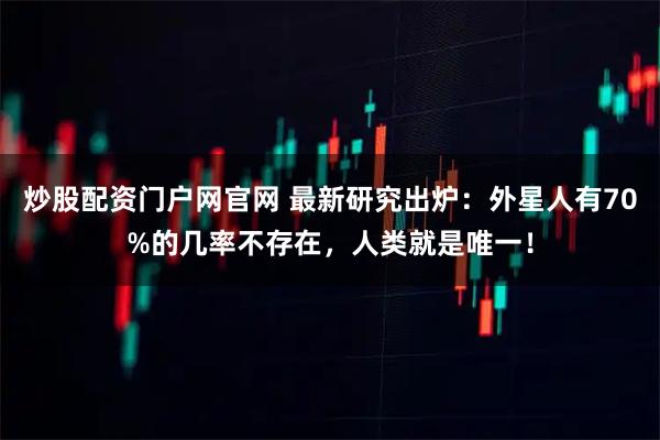 炒股配资门户网官网 最新研究出炉：外星人有70%的几率不存在，人类就是唯一！