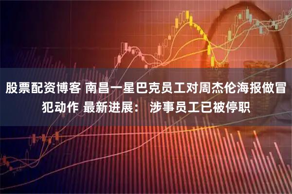 股票配资博客 南昌一星巴克员工对周杰伦海报做冒犯动作 最新进展： 涉事员工已被停职